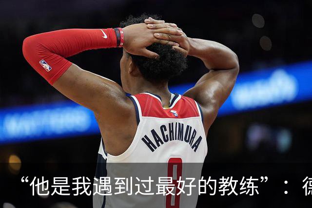 “他是我遇到过最好的教练”：德罗西赛前盛赞斯帕莱蒂
