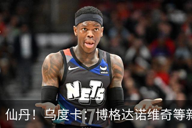 仙丹！乌度卡：博格达诺维奇等新援弥补了球队弱点 并增加了深度