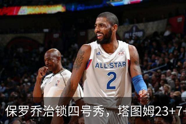 保罗乔治锁四号秀，塔图姆23+7+6超级替补28分，绿军大胜公牛