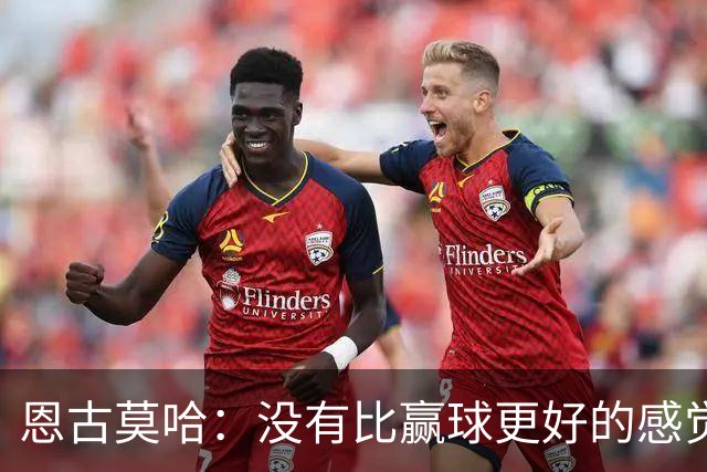 恩古莫哈：没有比赢球更好的感觉了，我们信心十足但不能自满