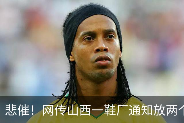 悲催！网传山西一鞋厂通知放两个多月长假，称订单下滑持续亏损，员工可外出找工，复工等来年通知