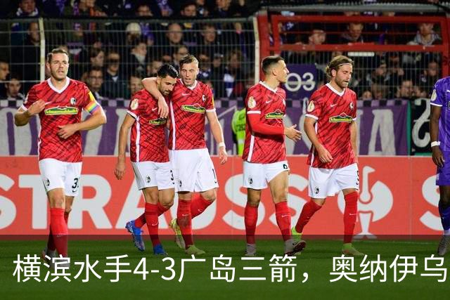 横滨水手4-3广岛三箭，奥纳伊乌-情滋建功，平野辽破门