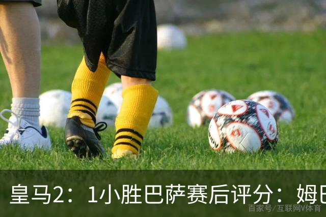 皇马2：1小胜巴萨赛后评分：姆巴佩 8 分全场最佳，贝林厄姆、居莱尔 7.5 分