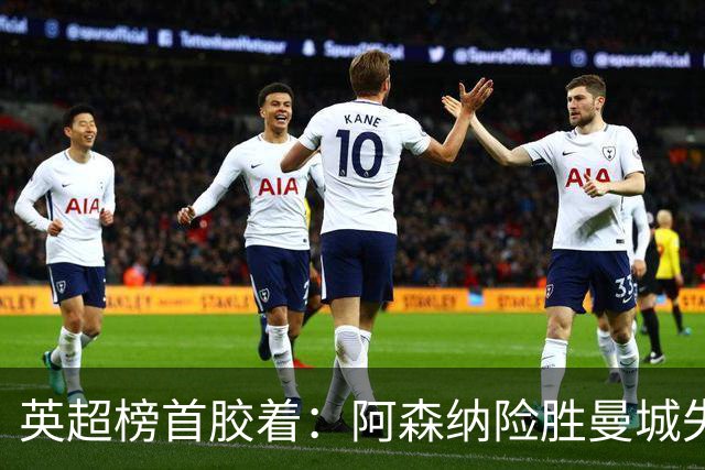 英超榜首胶着：阿森纳险胜曼城失手争冠悬念再起