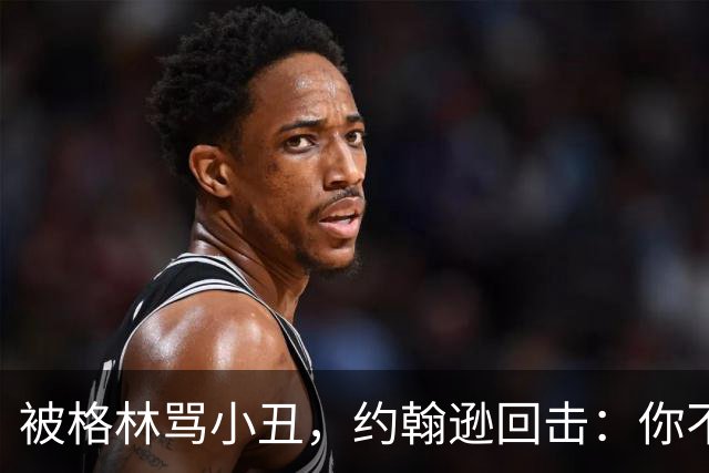 被格林骂小丑，约翰逊回击：你不过是跳上了库里的背
