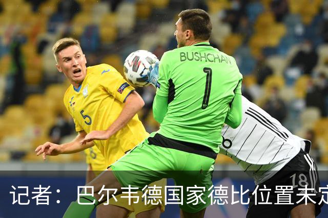 记者：巴尔韦德国家德比位置未定，穆里尼奥也尚未决定首发