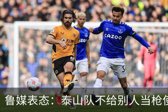 鲁媒表态：泰山队不给别人当枪使，但绝不让韦世豪在济南捧杯