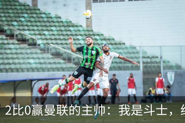 2比0赢曼联的主帅：我是斗士，绝不投降