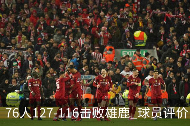 76人127-116击败雄鹿 球员评价：5人优秀，2人良好，3人低迷