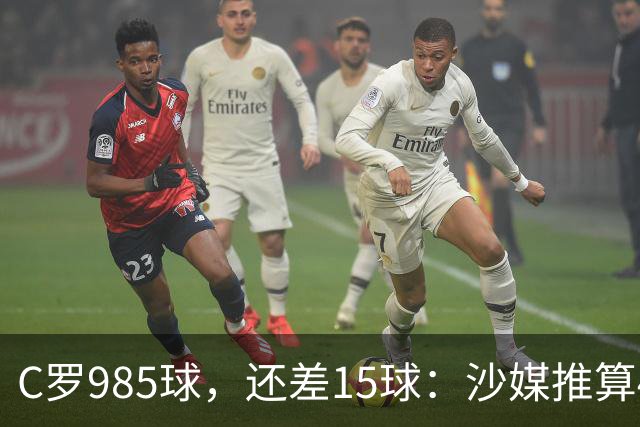 C罗985球，还差15球：沙媒推算4个半月撞线千球
